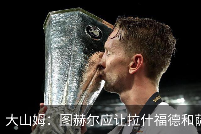 大山姆：图赫尔应让拉什福德和萨卡首发 戈登和马杜埃凯表现不行