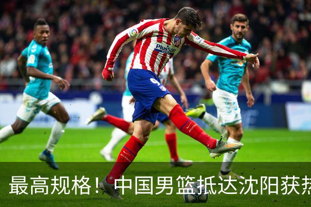 最高规格！中国男篮抵达沈阳获热烈欢迎 备战7月3日对决日本