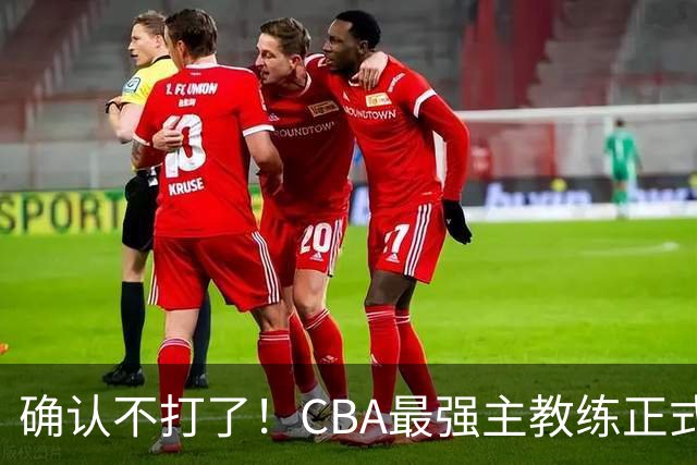 确认不打了！CBA最强主教练正式卸任，或加盟广东队取代杜锋？
